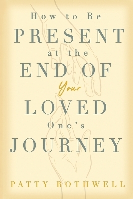 How to be Present at the End of Your Loved One's Journey - Patty Rothwell
