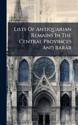Lists Of Antiquarian Remains In The Central Provinces And Bar&acirc;r -  Anonymous