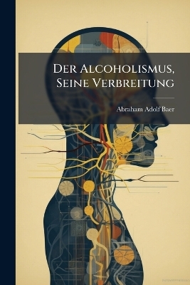 Der Alcoholismus, Seine Verbreitung - Abraham Adolf Baer