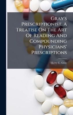 Gray's Prescriptionist. A Treatise On The Art Of Reading And Compounding Physicians' Prescriptions - Harry C Gray