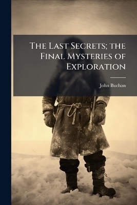 The Last Secrets; the Final Mysteries of Exploration - John Buchan