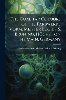 The Coal tar Colours of the Farbwerke Vorm. Meister Lucius & BrÃ1/4ning, Höchst on the Main, Germany