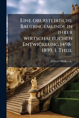 Eine obersteirische Bauerngemeinde in ihrer wirtschaftlichen Entwicklung 1498-1899, 1. Theil
