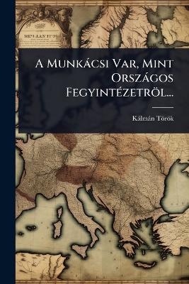 A Munk&agrave;csi Var, Mint Orsz&agrave;gos Fegyint&Atilde;(c)zetr&ouml;l... - K&agrave;lm&agrave;n T&ouml;r&ouml;k