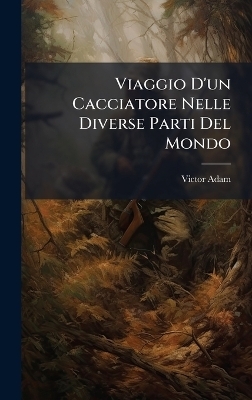 Viaggio D'un Cacciatore Nelle Diverse Parti Del Mondo - Victor Adam