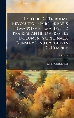 Histoire Du Tribunal R&Atilde;(c)volutionnaire De Paris 10 Mars 1793-31 Mai 1795 (12 Prairial an 111) D'apr&egrave;s Les Documents Originaux Conserv&Atilde;(c)s Aux Archives De L'empire - &Atilde;mile Campardon