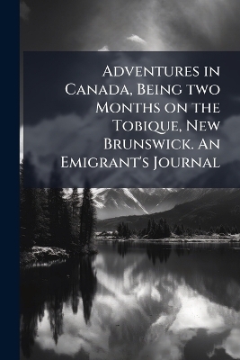 Adventures in Canada, Being two Months on the Tobique, New Brunswick. An Emigrant's Journal