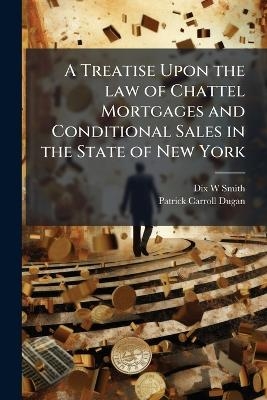 A Treatise Upon the law of Chattel Mortgages and Conditional Sales in the State of New York - Dix W Smith, Patrick Carroll Dugan