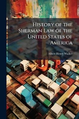 History of the Sherman Law of the United States of America - Albert Henry Walker