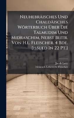 Neuhebr&auml;isches Und Chald&auml;isches W&ouml;rterbuch &Atilde;ber Die Talmudim Und Midraschim, Nebst Beitr. Von H.l. Fleischer. 4 Bde. [issued In 22 Pt.] - Jacob Levy