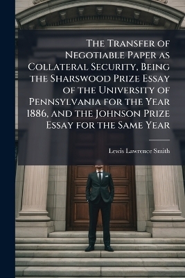The Transfer of Negotiable Paper as Collateral Security, Being the Sharswood Prize Essay of the University of Pennsylvania for the Year 1886, and the Johnson Prize Essay for the Same Year
