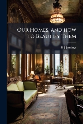 Our Homes, and how to Beautify Them - H J Jennings