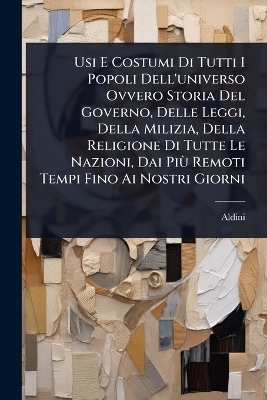 Usi E Costumi Di Tutti I Popoli Dell'universo Ovvero Storia Del Governo, Delle Leggi, Della Milizia, Della Religione Di Tutte Le Nazioni, Dai Pi&Atilde;&sup1; Remoti Tempi Fino Ai Nostri Giorni - 