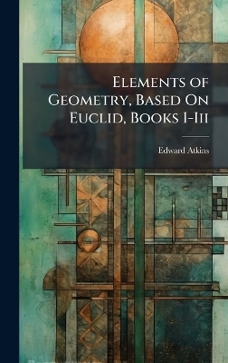 Elements of Geometry, Based On Euclid, Books I-Iii - Edward Atkins