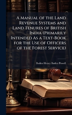 A Manual of the Land Revenue Systems and Land Tenures of British India (Primarily Intended As a Text-Book for the Use of Officers of the Forest Service)