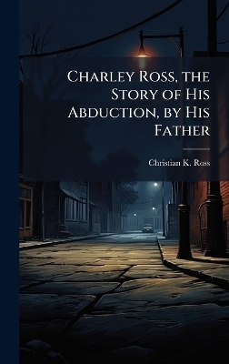 Charley Ross, the Story of His Abduction, by His Father - Christian K Ross