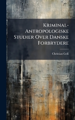 Kriminal-Antropologiske Studier Over Danske Forbrydere - Christian Geill