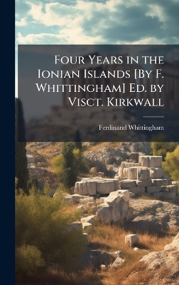 Four Years in the Ionian Islands [By F. Whittingham] Ed. by Visct. Kirkwall - Ferdinand Whittingham