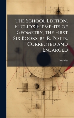 The School Edition. Euclid's Elements of Geometry, the First Six Books, by R. Potts. Corrected and Enlarged -  Euclides