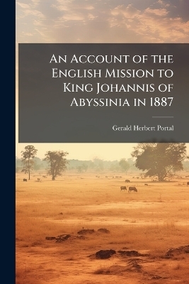 An Account of the English Mission to King Johannis of Abyssinia in 1887 - Gerald Herbert Portal