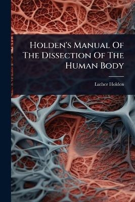 Holden's Manual Of The Dissection Of The Human Body - Luther Holden