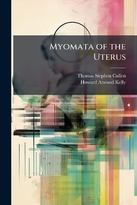 Myomata of the Uterus - Thomas Stephen Cullen, Howard Atwood Kelly