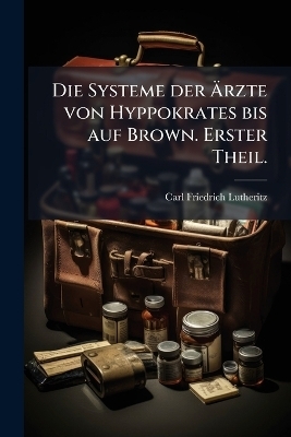 Die Systeme der &Atilde;rzte von Hyppokrates bis auf Brown. Erster Theil. - Carl Friedrich Lutheritz