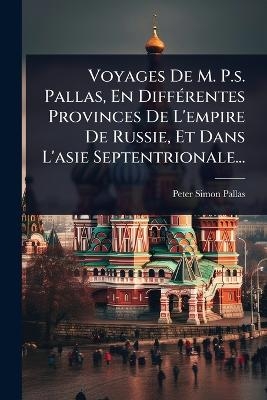 Voyages De M. P.s. Pallas, En DiffÃ(c)rentes Provinces De L'empire De Russie, Et Dans L'asie Septentrionale...