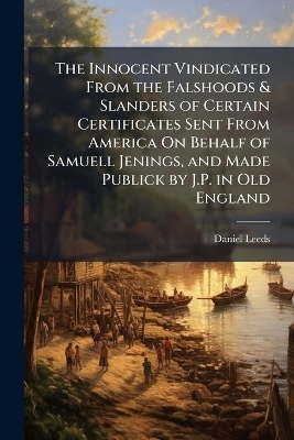 The Innocent Vindicated From the Falshoods & Slanders of Certain Certificates Sent From America On Behalf of Samuell Jenings, and Made Publick by J.P. in Old England - Daniel Leeds