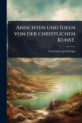 Ansichten und Ideen von der christlichen Kunst. - Friedrich von Schlegel