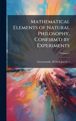 Mathematical Elements of Natural Philosophy, Confirm'd by Experiments