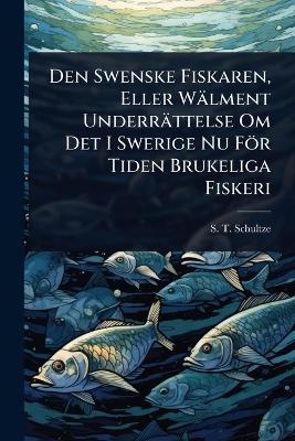 Den Swenske Fiskaren, Eller Wälment Underrättelse Om Det I Swerige Nu För Tiden Brukeliga Fiskeri - S T Schultze
