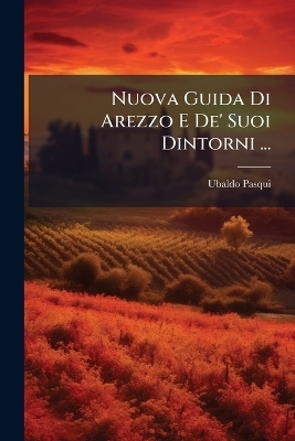 Nuova Guida Di Arezzo E De' Suoi Dintorni ... - Ubaldo Pasqui