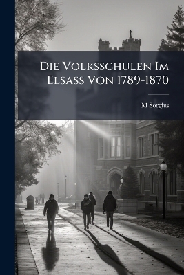 Die Volksschulen Im Elsass Von 1789-1870 - M Sorgius