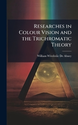 Researches in Colour Vision and the Trichromatic Theory - William Wiveleslie De Abney