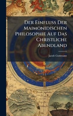 Der Einfluss Der Maimonidischen Philosophie Auf Das Christliche Abendland - Jacob Guttmann