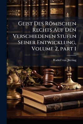 Geist Des R&ouml;mischen Rechts Auf Den Verschiedenen Stufen Seiner Entwicklung, Volume 2, part 1 - Rudolf Von Jhering