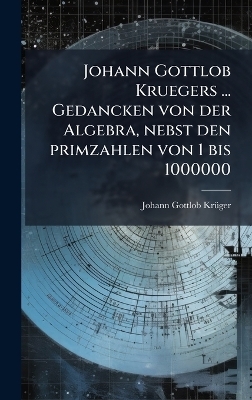 Johann Gottlob Kruegers ... Gedancken von der Algebra, nebst den primzahlen von 1 bis 1000000 - Johann Gottlob Krã1/4ger
