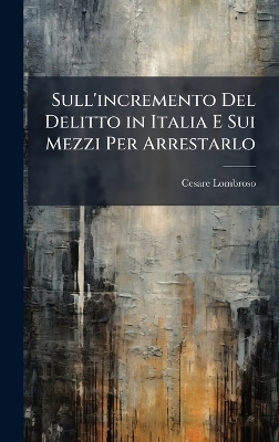 Sull'incremento Del Delitto in Italia E Sui Mezzi Per Arrestarlo - Cesare Lombroso