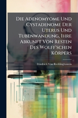 Die Adenomyome Und Cystadenome Der Uterus Und Tubenwandung, Ihre Abkunft Von Resten Des Wolff'schen Körpers