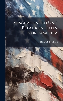 Anschauungen Und Erfahrungen in Nordamerika - Heinrich Bosshard