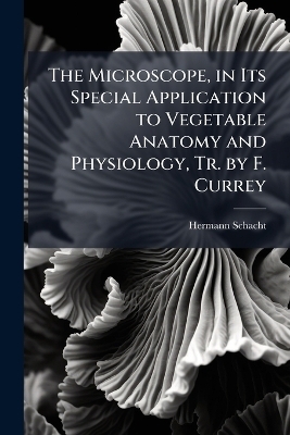 The Microscope, in Its Special Application to Vegetable Anatomy and Physiology, Tr. by F. Currey - Hermann Schacht