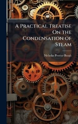 A Practical Treatise On the Condensation of Steam - Nicholas Procter Burgh