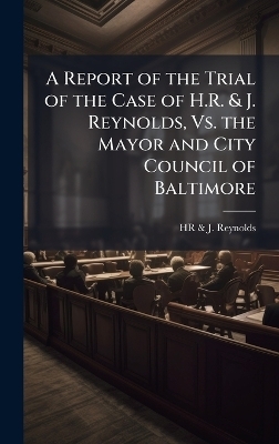 A Report of the Trial of the Case of H.R. & J. Reynolds, Vs. the Mayor and City Council of Baltimore