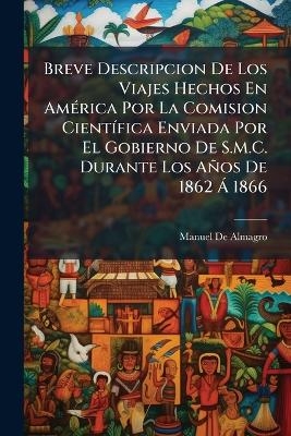 Breve Descripcion De Los Viajes Hechos En Am&Atilde;(c)rica Por La Comision Cient&Atilde;-fica Enviada Por El Gobierno De S.M.C. Durante Los A&ntilde;os De 1862 &Atilde; 1866 - Manuel De Almagro