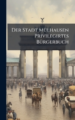Der Stadt M&Atilde;1/4lhausen Privilegirtes B&Atilde;1/4rgerbuch