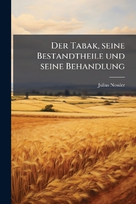 Der Tabak, seine Bestandtheile und seine Behandlung