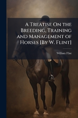 A Treatise On the Breeding, Training and Management of Horses [By W. Flint] - William Flint