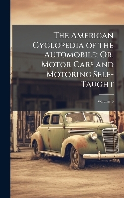 The American Cyclopedia of the Automobile; Or, Motor Cars and Motoring Self-Taught