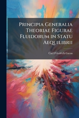 Principia Generalia Theoriae Figurae Fluidorum in Statu Aequilibrii - Carl Friedrich Gauss